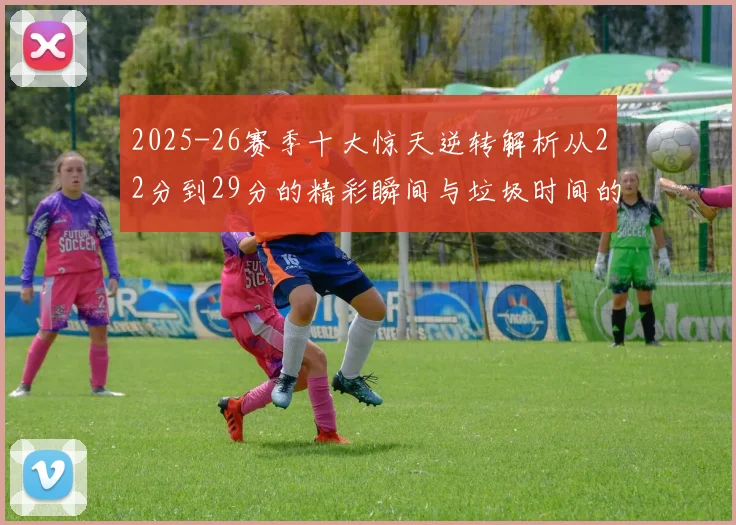 2025-26赛季十大惊天逆转解析从22分到29分的精彩瞬间与垃圾时间的真实定义