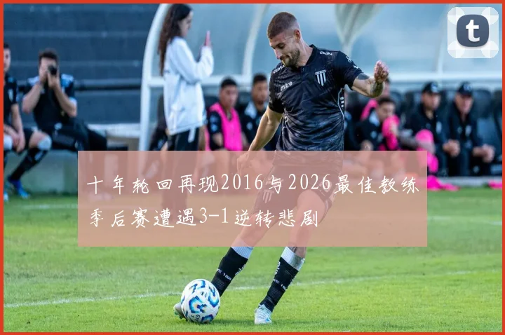 十年轮回再现2016与2026最佳教练季后赛遭遇3-1逆转悲剧
