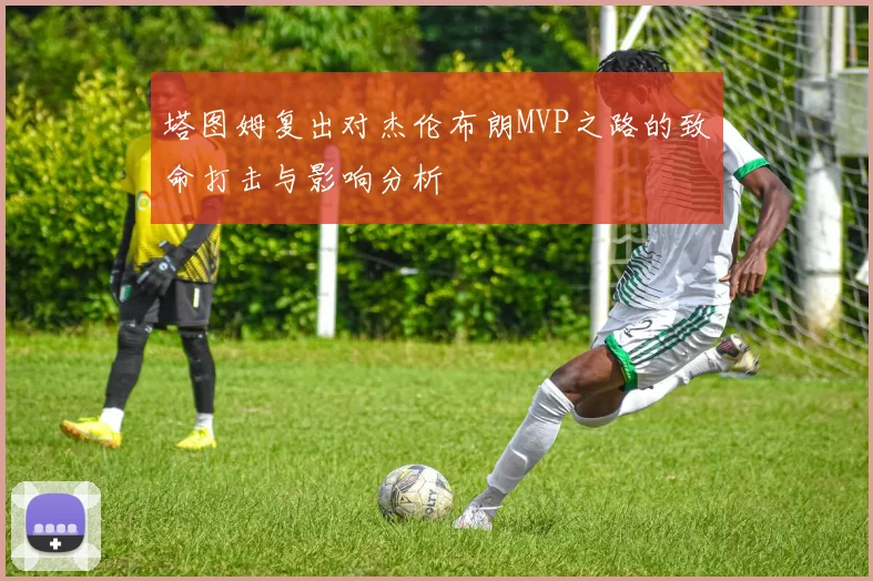 塔图姆复出对杰伦布朗MVP之路的致命打击与影响分析
