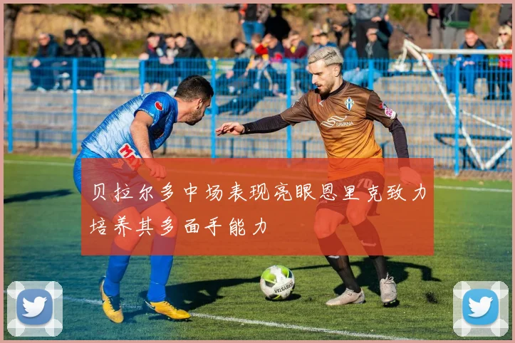 贝拉尔多中场表现亮眼恩里克致力培养其多面手能力