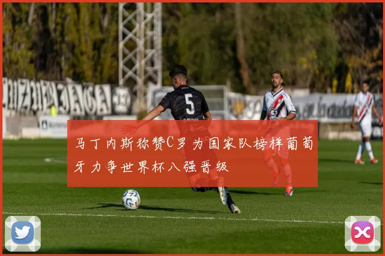 马丁内斯称赞C罗为国家队榜样葡萄牙力争世界杯八强晋级
