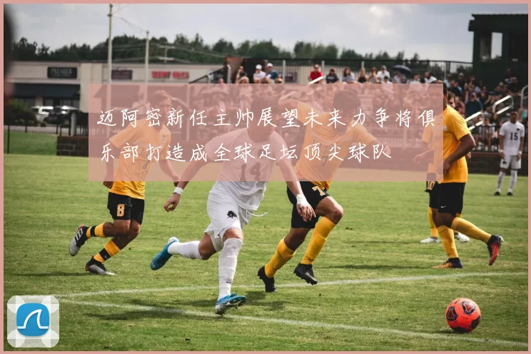 迈阿密新任主帅展望未来力争将俱乐部打造成全球足坛顶尖球队