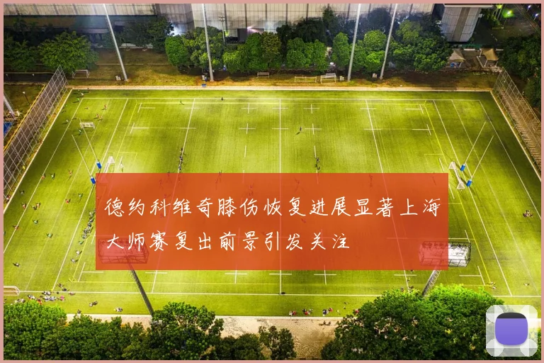 德约科维奇膝伤恢复进展显著上海大师赛复出前景引发关注