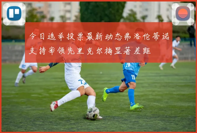 今日选举投票最新动态弗洛伦蒂诺支持率领先里克尔梅显著差距
