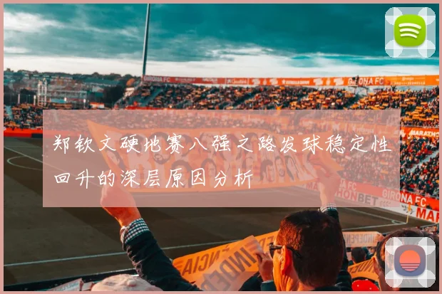 郑钦文硬地赛八强之路发球稳定性回升的深层原因分析