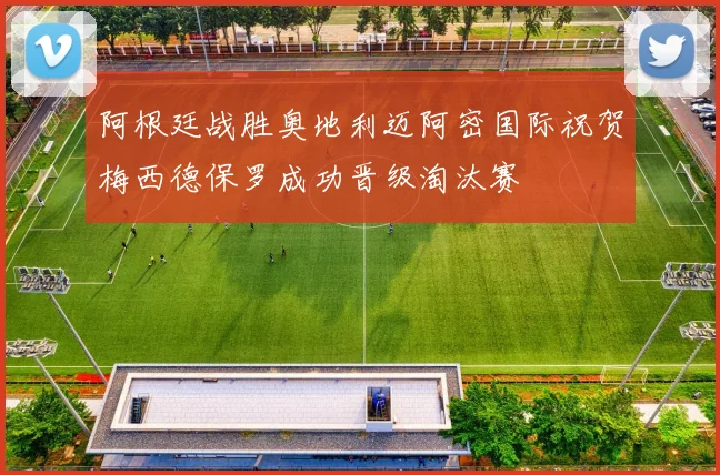 阿根廷战胜奥地利迈阿密国际祝贺梅西德保罗成功晋级淘汰赛