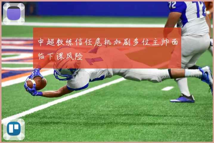 中超教练信任危机加剧多位主帅面临下课风险