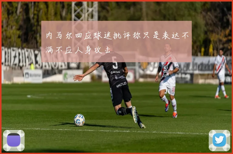 内马尔回应球迷批评称只是表达不满不应人身攻击