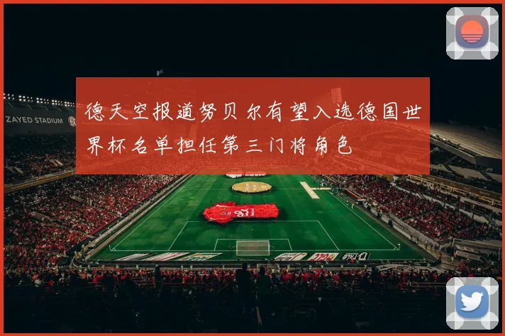德天空报道努贝尔有望入选德国世界杯名单担任第三门将角色