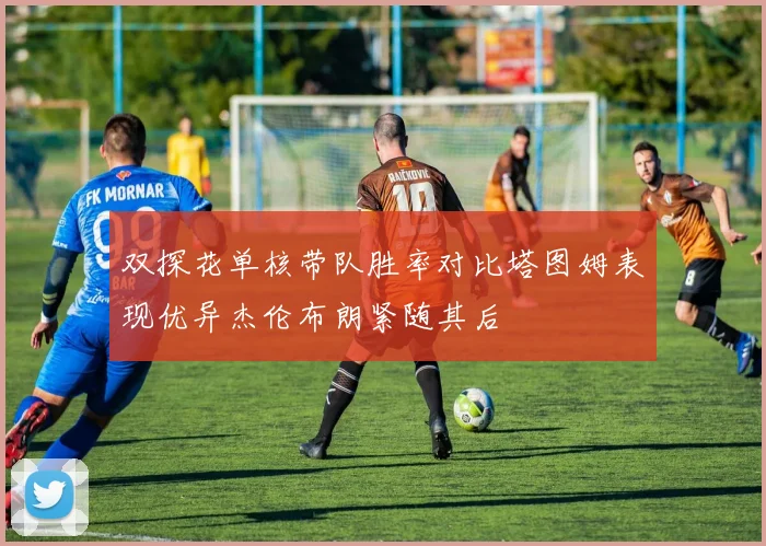双探花单核带队胜率对比塔图姆表现优异杰伦布朗紧随其后
