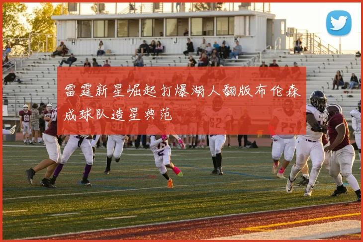 雷霆新星崛起打爆湖人翻版布伦森成球队造星典范