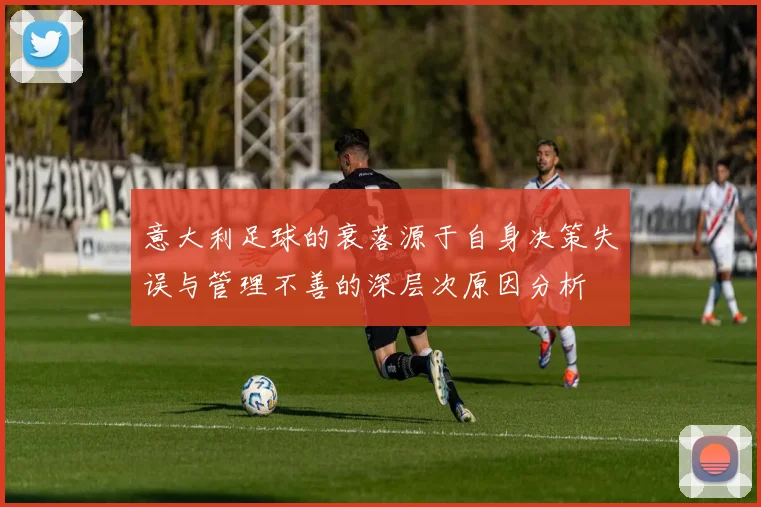 意大利足球的衰落源于自身决策失误与管理不善的深层次原因分析