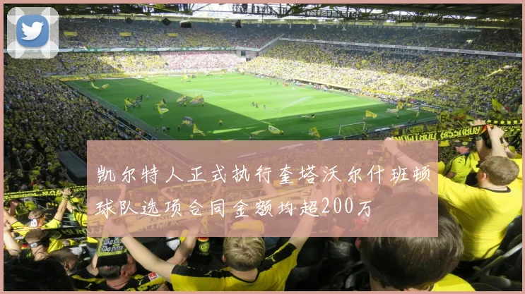 凯尔特人正式执行奎塔沃尔什班顿球队选项合同金额均超200万