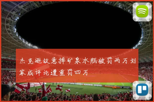杰克逊故意摔矿泉水瓶被罚两万刘家成评论遭重罚四万