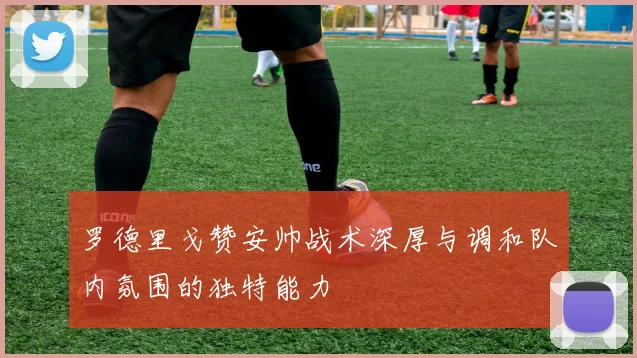 罗德里戈赞安帅战术深厚与调和队内氛围的独特能力