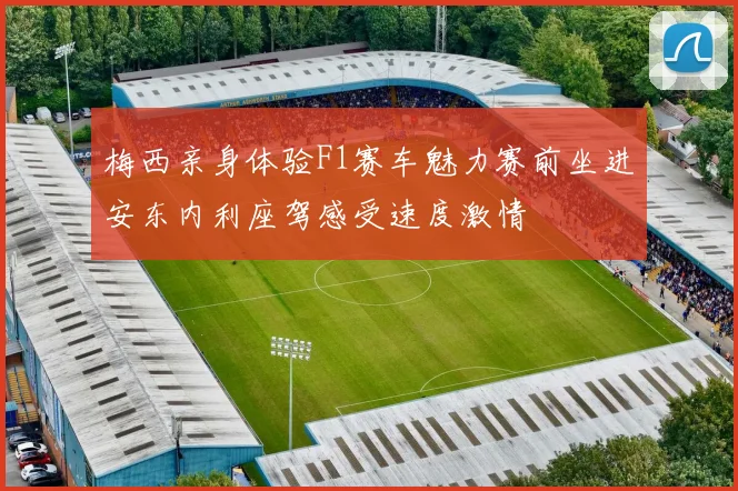 梅西亲身体验F1赛车魅力赛前坐进安东内利座驾感受速度激情