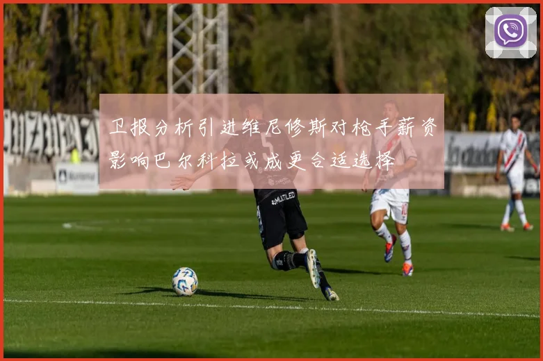 卫报分析引进维尼修斯对枪手薪资影响巴尔科拉或成更合适选择