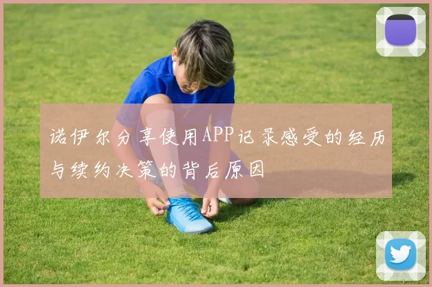 诺伊尔分享使用APP记录感受的经历与续约决策的背后原因