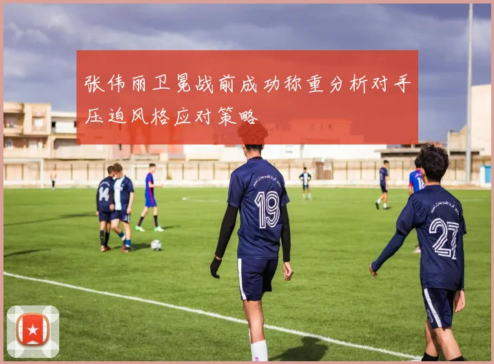 张伟丽卫冕战前成功称重分析对手压迫风格应对策略