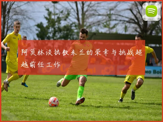 阿莫林谈执教米兰的荣幸与挑战超越前任工作
