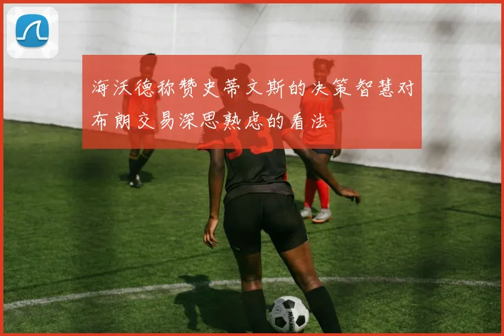 海沃德称赞史蒂文斯的决策智慧对布朗交易深思熟虑的看法