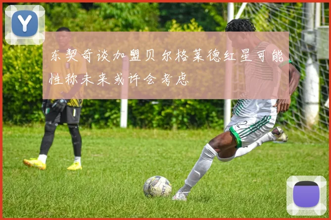 东契奇谈加盟贝尔格莱德红星可能性称未来或许会考虑