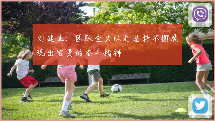 刘建业：团队全力以赴坚持不懈展现出宝贵的奋斗精神