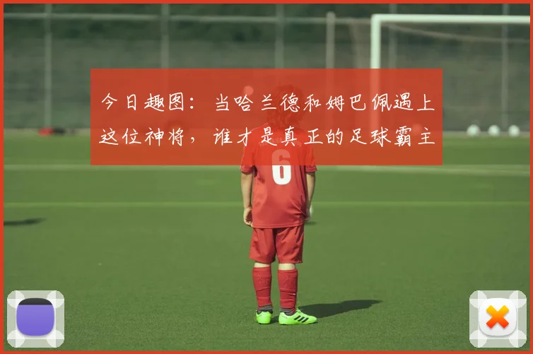 今日趣图：当哈兰德和姆巴佩遇上这位神将，谁才是真正的足球霸主