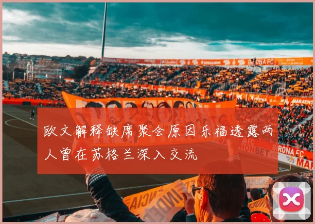 欧文解释缺席聚会原因乐福透露两人曾在苏格兰深入交流