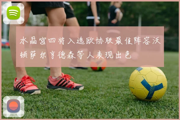 水晶宫四将入选欧协联最佳阵容沃顿萨尔亨德森等人表现出色