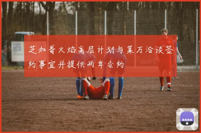芝加哥火焰高层计划与莱万洽谈签约事宜并提供两年合约