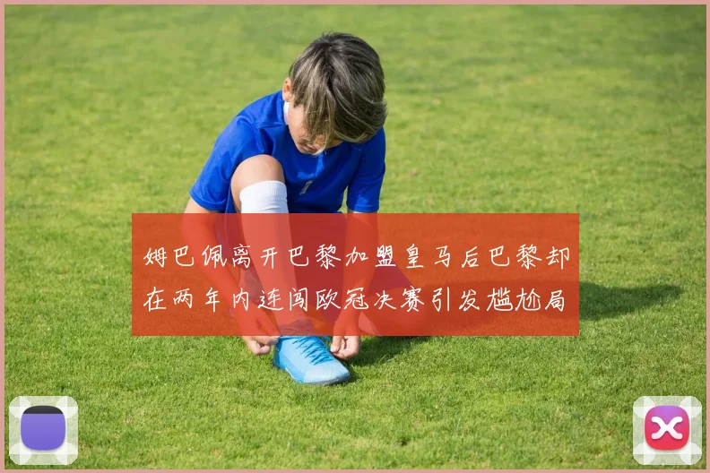 姆巴佩离开巴黎加盟皇马后巴黎却在两年内连闯欧冠决赛引发尴尬局面