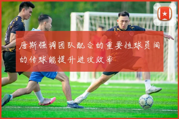 唐斯强调团队配合的重要性球员间的传球能提升进攻效率
