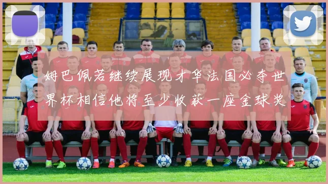 姆巴佩若继续展现才华法国必夺世界杯相信他将至少收获一座金球奖