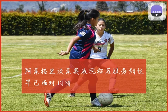 阿莱格里谈莱奥表现称若服务到位早已面对门将