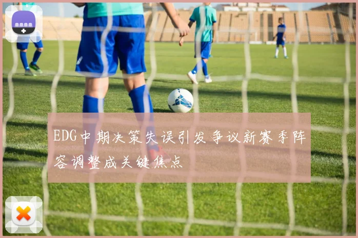 EDG中期决策失误引发争议新赛季阵容调整成关键焦点