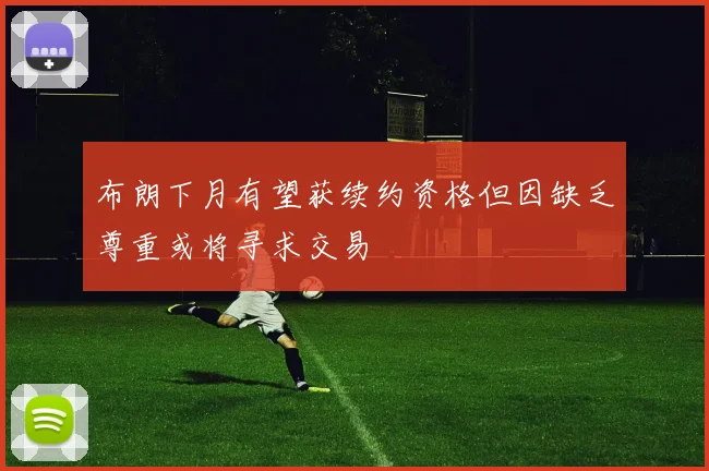 布朗下月有望获续约资格但因缺乏尊重或将寻求交易