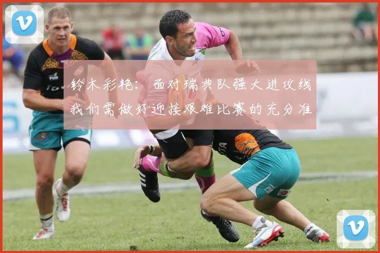 铃木彩艳：面对瑞典队强大进攻线我们需做好迎接艰难比赛的充分准备