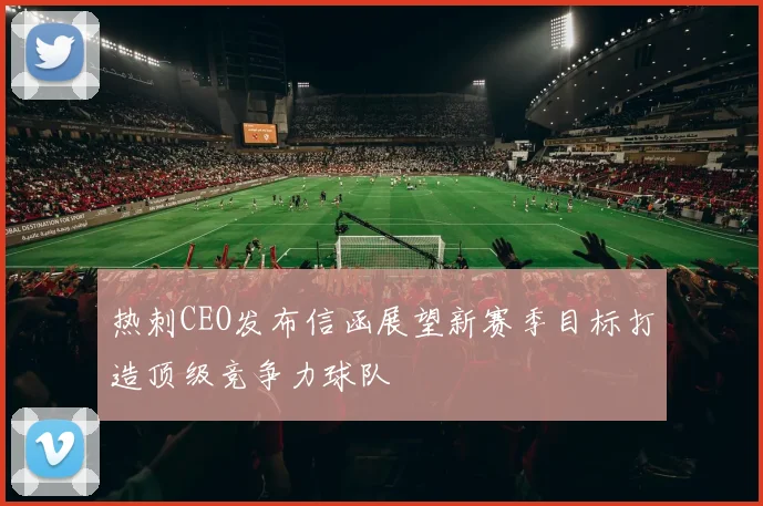 热刺CEO发布信函展望新赛季目标打造顶级竞争力球队