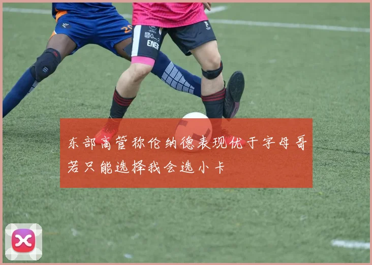 东部高管称伦纳德表现优于字母哥若只能选择我会选小卡