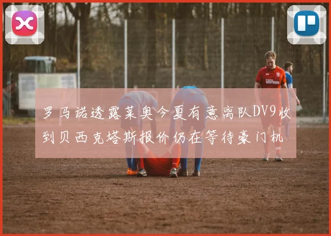 罗马诺透露莱奥今夏有意离队DV9收到贝西克塔斯报价仍在等待豪门机会